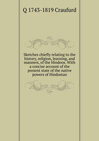 Sketches chiefly relating to the history, religion, learning, and manners, of the Hindoos. With a concise account of the present state of the native powers of Hindostan