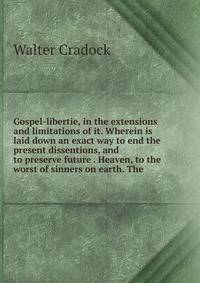 Gospel-libertie, in the extensions and limitations of it. Wherein is laid down an exact way to end the present dissentions, and to preserve future . Heaven, to the worst of sinners on earth. The