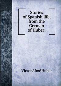 Stories of Spanish life, from the German of Huber;