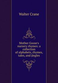 Mother Goose's nursery rhymes: a collection of alphabets, rhymes, tales, and jingles