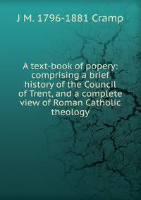 A text-book of popery: comprising a brief history of the Council of Trent, and a complete view of Roman Catholic theology