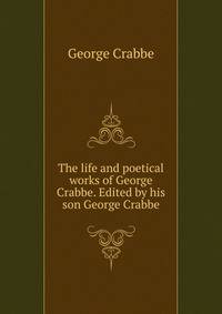 The life and poetical works of George Crabbe. Edited by his son George Crabbe