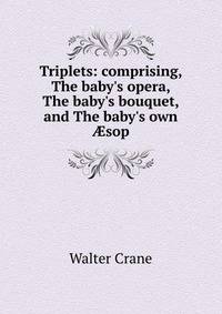 Triplets: comprising, The baby's opera, The baby's bouquet, and The baby's own ?sop