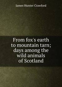 From fox's earth to mountain tarn; days among the wild animals of Scotland