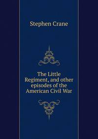 The Little Regiment, and other episodes of the American Civil War