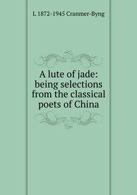 A lute of jade: being selections from the classical poets of China