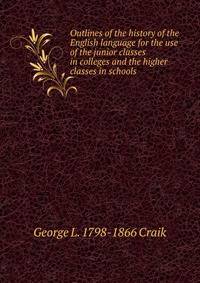 Outlines of the history of the English language for the use of the junior classes in colleges and the higher classes in schools