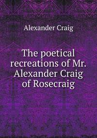 The poetical recreations of Mr. Alexander Craig of Rosecraig