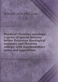Practical Christian sociology; a series of special lectures before Princeton theological seminary and Marietta college, with supplementary notes and appendixes