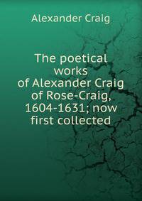 The poetical works of Alexander Craig of Rose-Craig, 1604-1631; now first collected