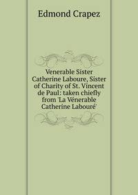Venerable Sister Catherine Laboure, Sister of Charity of St. Vincent de Paul: taken chiefly from 'La V?nerable Catherine Labour?'