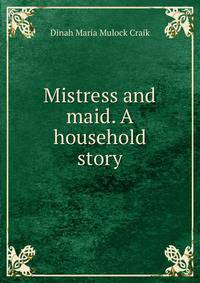 Mistress and maid. A household story