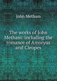 The works of John Metham: including the romance of Amoryus and Cleopes