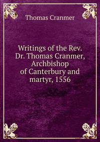 Writings of the Rev. Dr. Thomas Cranmer, Archbishop of Canterbury and martyr, 1556