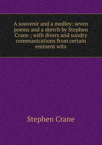 A souvenir and a medley: seven poems and a sketch by Stephen Crane ; with divers and sundry communications from certain eminent wits