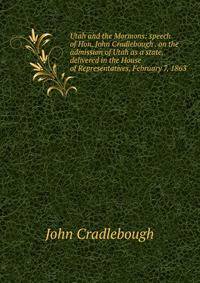 Utah and the Mormons: speech of Hon. John Cradlebough . on the admission of Utah as a state, delivered in the House of Representatives, February 7, 1863
