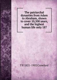The patriarchal dynasties from Adam to Abraham, shown to cover 10,500 years, and the highest human life only 187
