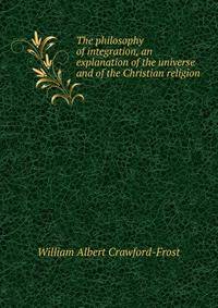The philosophy of integration, an explanation of the universe and of the Christian religion