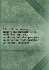 The Hebrew language: its history and characteristics. Including improved renderings of select passages in our authorized translation of the Old Testament