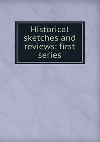 Historical sketches and reviews: first series