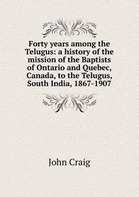Forty years among the Telugus: a history of the mission of the Baptists of Ontario and Quebec, Canada, to the Telugus, South India, 1867-1907