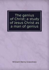 The genius of Christ; a study of Jesus Christ as a man of genius