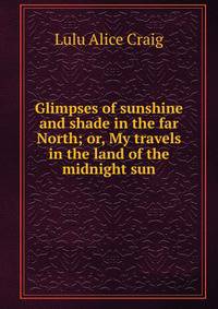 Glimpses of sunshine and shade in the far North; or, My travels in the land of the midnight sun