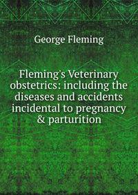 Fleming's Veterinary obstetrics: including the diseases and accidents incidental to pregnancy &amp; parturition