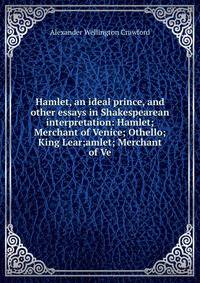 Hamlet, an ideal prince, and other essays in Shakespearean interpretation: Hamlet; Merchant of Venice; Othello; King Lear;amlet; Merchant of Ve