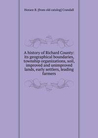 A history of Richard County: its geographical boundaries, township organizations, soil, improved and unimproved lands, early settlers, leading farmers