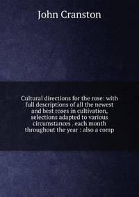 Cultural directions for the rose: with full descriptions of all the newest and best roses in cultivation, selections adapted to various circumstances . each month throughout the year : also a comp