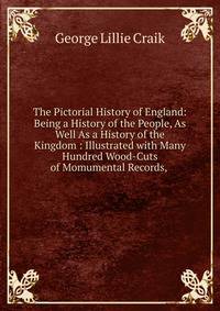 The Pictorial History of England: Being a History of the People, As Well As a History of the Kingdom : Illustrated with Many Hundred Wood-Cuts of Momumental Records, .