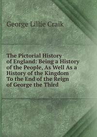 The Pictorial History of England: Being a History of the People, As Well As a History of the Kingdom To the End of the Reign of George the Third .