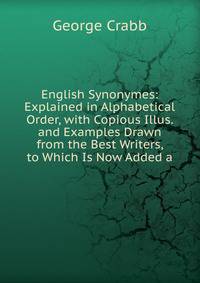 English Synonymes: Explained in Alphabetical Order, with Copious Illus. and Examples Drawn from the Best Writers, to Which Is Now Added a