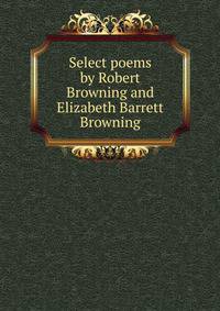 Select poems by Robert Browning and Elizabeth Barrett Browning