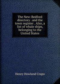 The New-Bedford directory . and the town register . Also, a list of whale ships, belonging to the United States