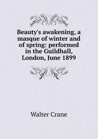 Beauty's awakening, a masque of winter and of spring: performed in the Guildhall, London, June 1899