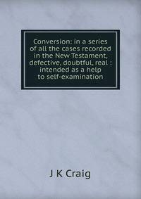 Conversion: in a series of all the cases recorded in the New Testament, defective, doubtful, real : intended as a help to self-examination