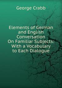 Elements of German and English Conversation On Familiar Subjects: With a Vocabulary to Each Dialogue