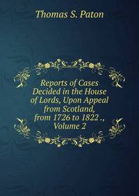 Reports of Cases Decided in the House of Lords, Upon Appeal from Scotland, from 1726 to 1822 ., Volume 2