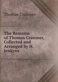 The Remains of Thomas Cranmer, Collected and Arranged by H. Jenkyns