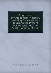 Progression by Antagonism: A Theory, Involving Considerations Touching the Present Position, Duties, and Destiny of Great Britain