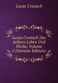 Lucas Cranach Des Aeltern Leben Und Werke, Volume 2 (German Edition)