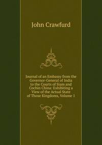 Journal of an Embassy from the Governor-General of India to the Courts of Siam and Cochin China: Exhibiting a View of the Actual State of Those Kingdoms, Volume 1