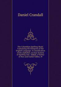 The Columbian Spelling-Book: Containing the Elements of the English Language: A Classification of the Alphabet; an Easy System of Spelling and . Added, a Variety of New and Useful Tables, W