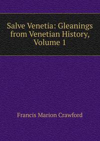 Salve Venetia: Gleanings from Venetian History, Volume 1