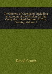 The History of Greenland: Including an Account of the Mission Carried On by the United Brethren in That Country, Volume 2