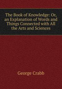 The Book of Knowledge: Or, an Explanation of Words and Things Connected with All the Arts and Sciences