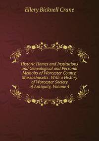 Historic Homes and Institutions and Genealogical and Personal Memoirs of Worcester County, Massachusetts: With a History of Worcester Society of Antiquity, Volume 4