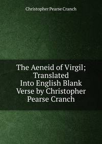 The Aeneid of Virgil; Translated Into English Blank Verse by Christopher Pearse Cranch